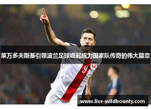 莱万多夫斯基引领波兰足球崛起成为国家队传奇的伟大篇章