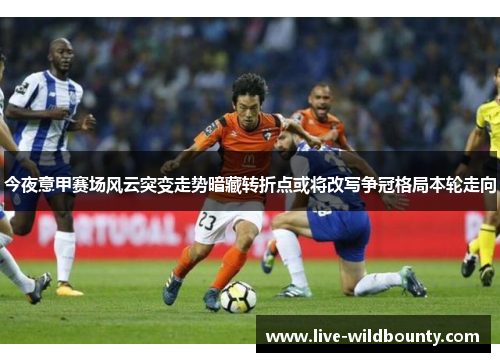 今夜意甲赛场风云突变走势暗藏转折点或将改写争冠格局本轮走向