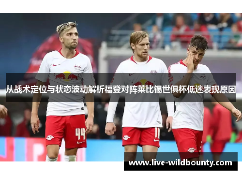 从战术定位与状态波动解析福登对阵莱比锡世俱杯低迷表现原因