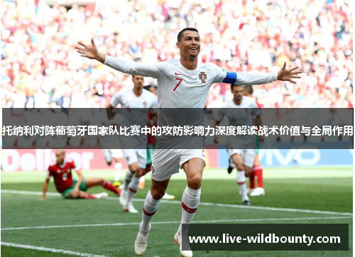 托纳利对阵葡萄牙国家队比赛中的攻防影响力深度解读战术价值与全局作用