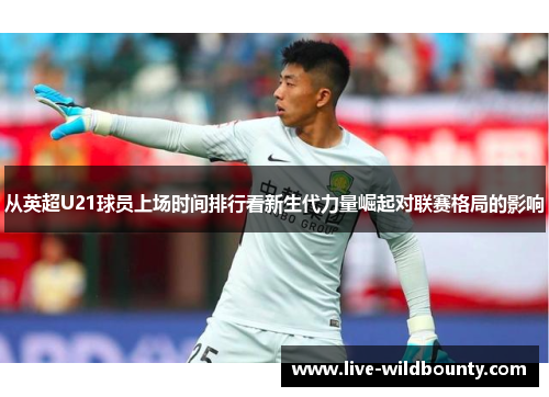 从英超U21球员上场时间排行看新生代力量崛起对联赛格局的影响