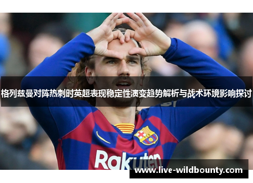 格列兹曼对阵热刺时英超表现稳定性演变趋势解析与战术环境影响探讨