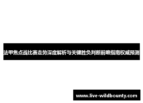 法甲焦点战比赛走势深度解析与关键胜负判断前瞻指南权威预测 法甲焦点战比赛走势深度解析与关键胜负判断前瞻指南权威预测