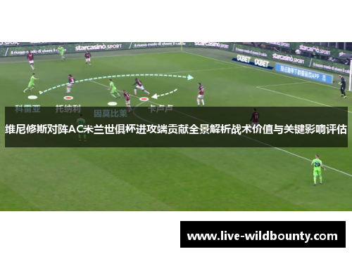 维尼修斯对阵AC米兰世俱杯进攻端贡献全景解析战术价值与关键影响评估 维尼修斯对阵AC米兰世俱杯进攻端贡献全景解析战术价值与关键影响评估