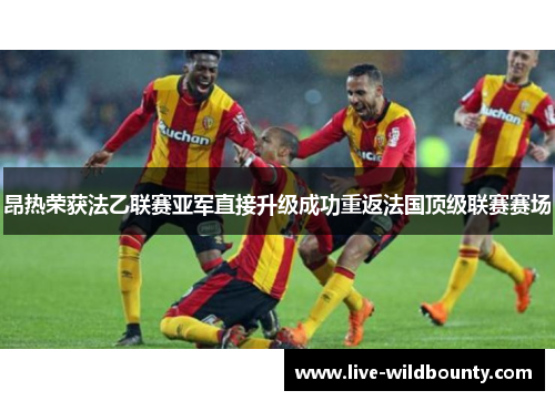 昂热荣获法乙联赛亚军直接升级成功重返法国顶级联赛赛场 昂热荣获法乙联赛亚军直接升级成功重返法国顶级联赛赛场