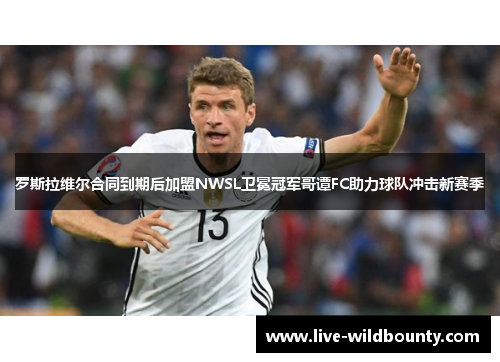 罗斯拉维尔合同到期后加盟NWSL卫冕冠军哥谭FC助力球队冲击新赛季 罗斯拉维尔合同到期后加盟NWSL卫冕冠军哥谭FC助力球队冲击新赛季