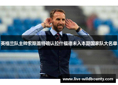 英格兰队主帅索斯盖特确认拉什福德未入本期国家队大名单 英格兰队主帅索斯盖特确认拉什福德未入本期国家队大名单