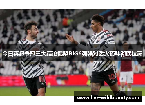 今日英超争冠三大结论揭晓BIG6强强对话火药味彻底拉满 今日英超争冠三大结论揭晓BIG6强强对话火药味彻底拉满