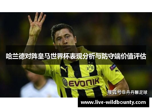 哈兰德对阵皇马世界杯表现分析与防守端价值评估 哈兰德对阵皇马世界杯表现分析与防守端价值评估