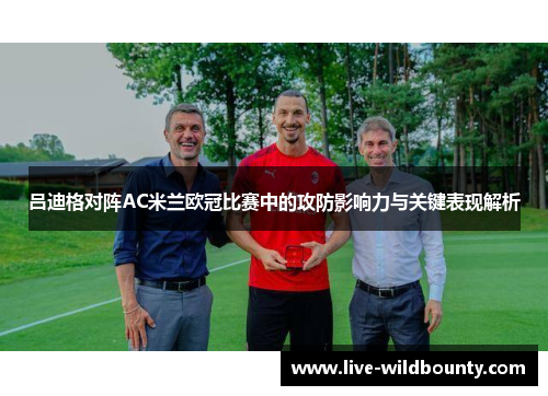 吕迪格对阵AC米兰欧冠比赛中的攻防影响力与关键表现解析 吕迪格对阵AC米兰欧冠比赛中的攻防影响力与关键表现解析